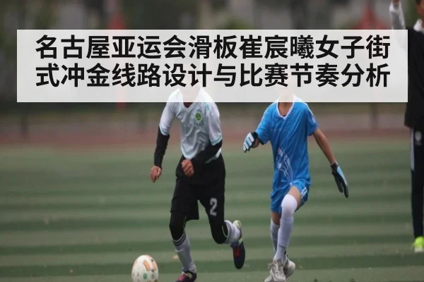 名古屋亚运会滑板崔宸曦女子街式冲金线路设计与比赛节奏分析