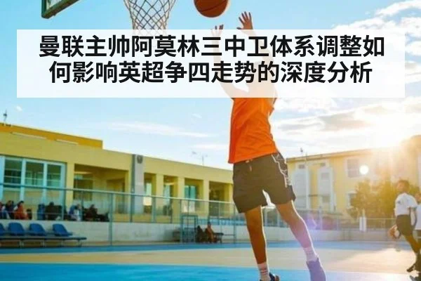 曼联主帅阿莫林三中卫体系调整如何影响英超争四走势的深度分析