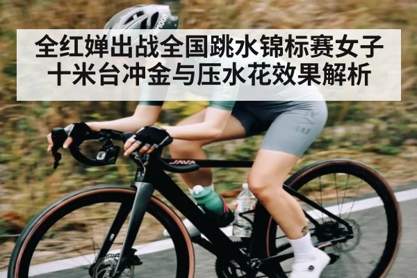 全红婵出战全国跳水锦标赛女子十米台冲金与压水花效果解析
