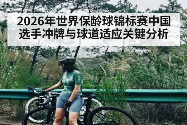 2026年世界保龄球锦标赛中国选手冲牌与球道适应关键分析